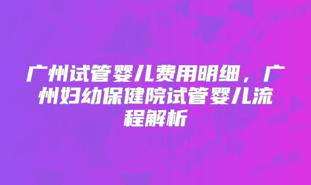 广州试管婴儿费用明细,广州妇幼保健院试管婴儿流程解析