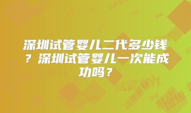 深圳试管婴儿二代多少钱？深圳试管婴儿一次能成功吗？