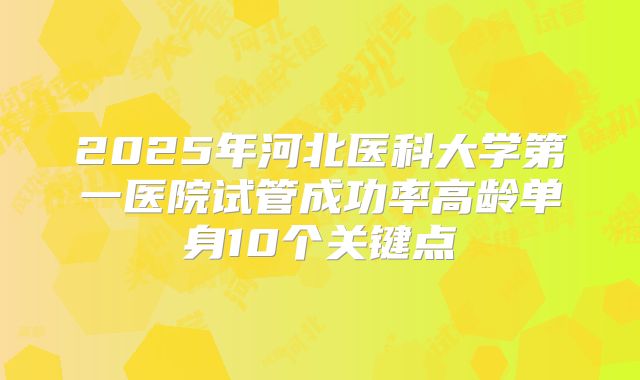 2025年河北医科大学第一医院试管成功率高龄单身10个关键点