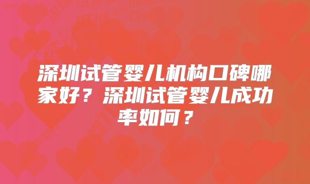 深圳试管婴儿机构口碑哪家好?深圳试管婴儿成功率如何?