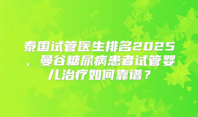 泰国试管医生排名2025,曼谷糖尿病患者试管婴儿治疗如何靠谱?
