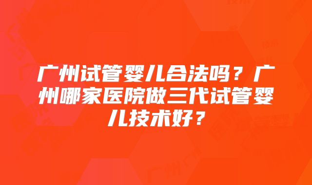 广州试管婴儿合法吗？广州哪家医院做三代试管婴儿技术好？