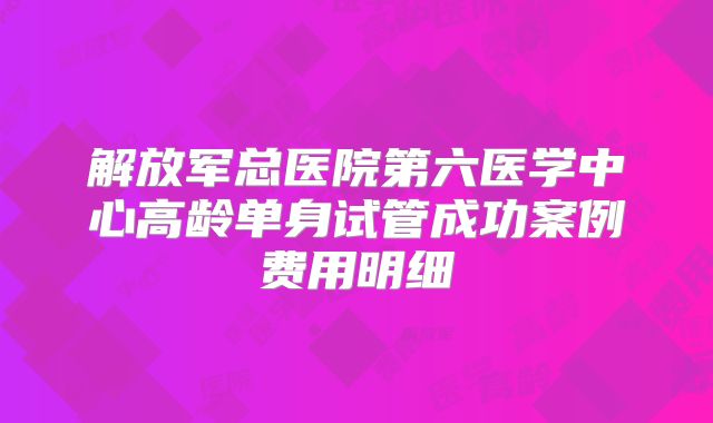 解放军总医院第六医学中心高龄单身试管成功案例费用明细