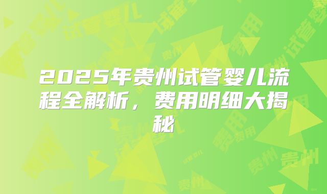2025年贵州试管婴儿流程全解析，费用明细大揭秘