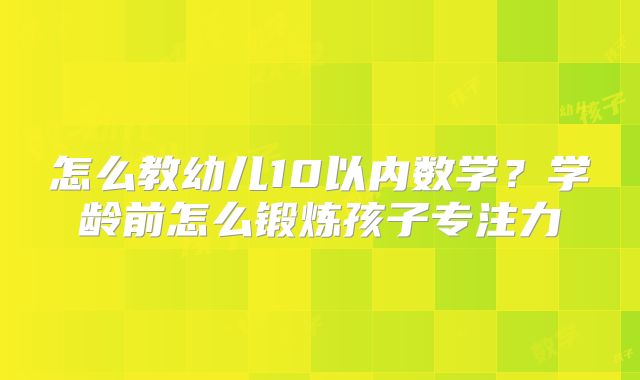 怎么教幼儿10以内数学?学龄前怎么锻炼孩子专注力