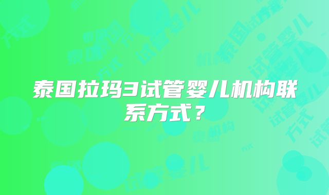 泰国拉玛3试管婴儿机构联系方式？