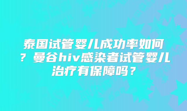 泰国试管婴儿成功率如何?曼谷hiv感染者试管婴儿治疗有保障吗?