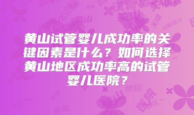 黄山试管婴儿成功率的关键因素是什么？如何选择黄山地区成功率高的试管婴儿医院？