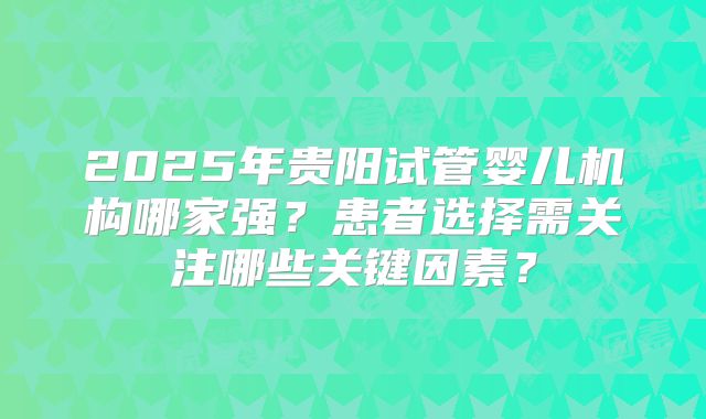 2025年贵阳试管婴儿机构哪家强？患者选择需关注哪些关键因素？