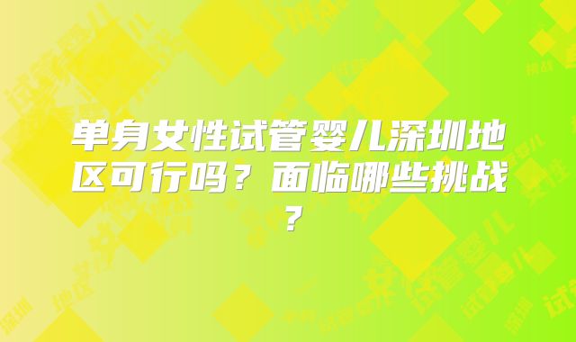 单身女性试管婴儿深圳地区可行吗？面临哪些挑战？