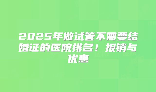 2025年做试管不需要结婚证的医院排名!报销与优惠