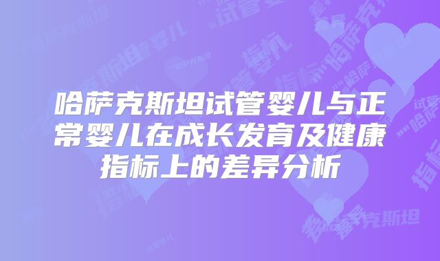 哈萨克斯坦试管婴儿与正常婴儿在成长发育及健康指标上的差异分析