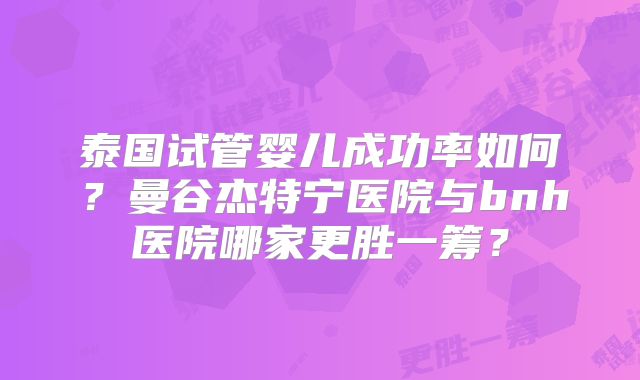泰国试管婴儿成功率如何?曼谷杰特宁医院与bnh医院哪家更胜一筹?