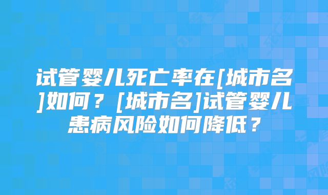 试管婴儿死亡率在[城市名]如何？[城市名]试管婴儿患病风险如何降低？
