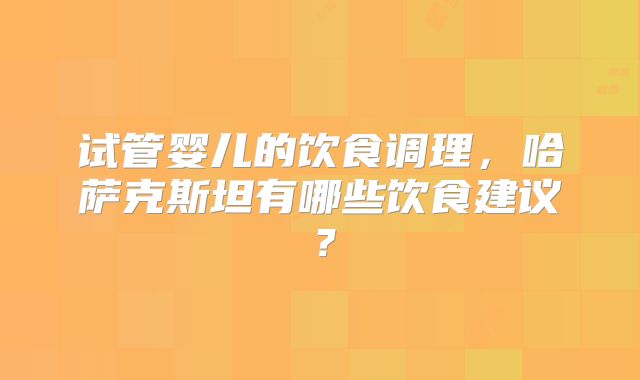 试管婴儿的饮食调理,哈萨克斯坦有哪些饮食建议?