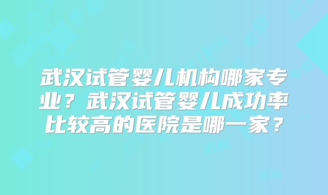 武汉试管婴儿机构哪家专业?武汉试管婴儿成功率比较高的医院是哪一家?