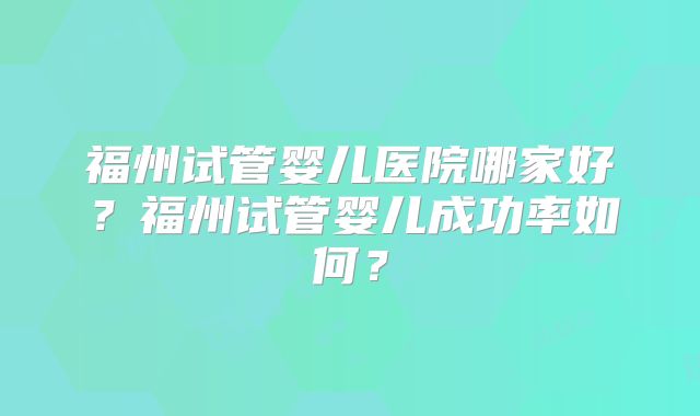 福州试管婴儿医院哪家好?福州试管婴儿成功率如何?