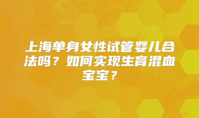 上海单身女性试管婴儿合法吗?如何实现生育混血宝宝?