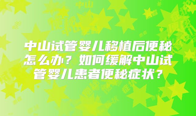 中山试管婴儿移植后便秘怎么办？如何缓解中山试管婴儿患者便秘症状？