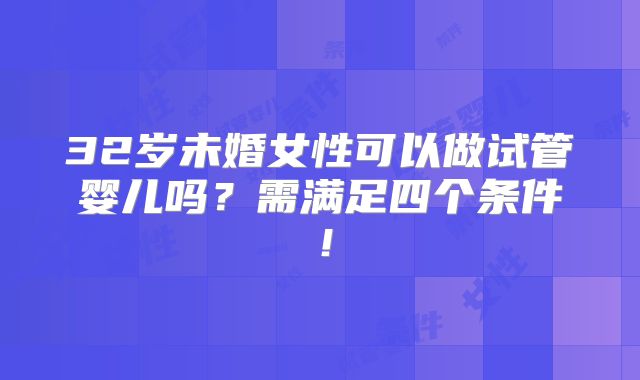 32岁未婚女性可以做试管婴儿吗?需满足四个条件!