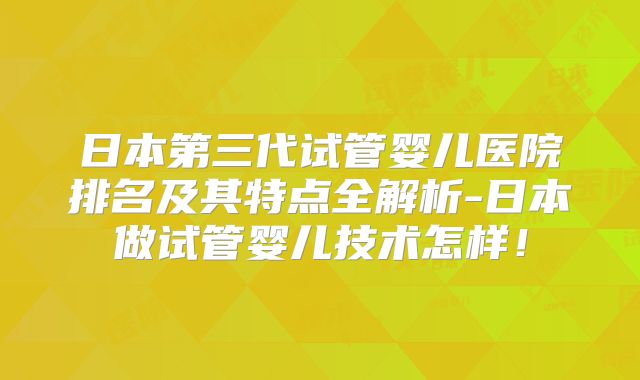 日本第三代试管婴儿医院排名及其特点全解析-日本做试管婴儿技术怎样!