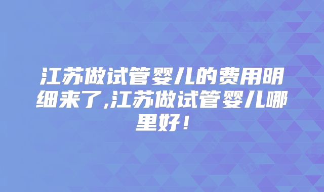 江苏做试管婴儿的费用明细来了,江苏做试管婴儿哪里好!