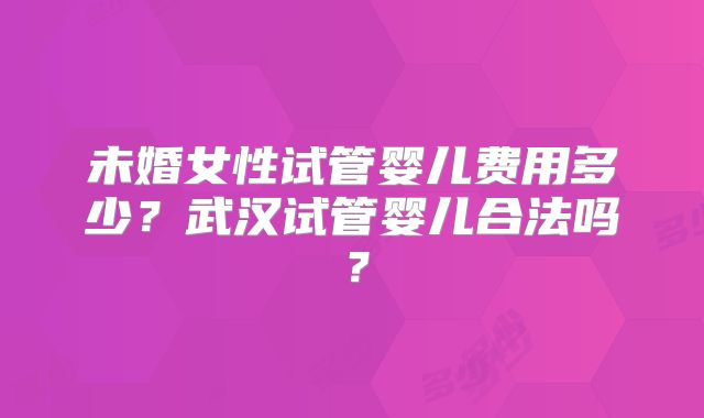未婚女性试管婴儿费用多少?武汉试管婴儿合法吗?