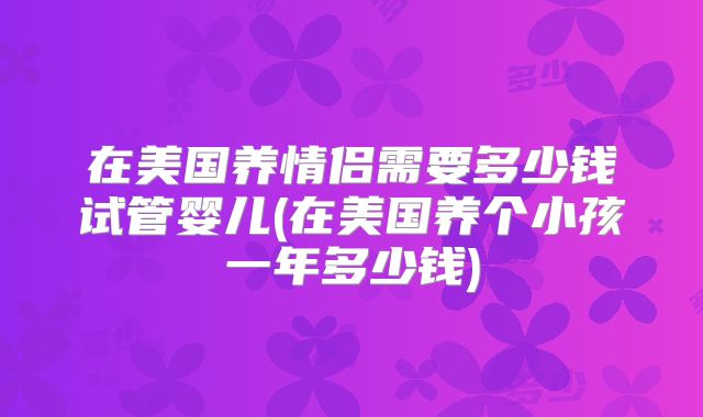 在美国养情侣需要多少钱试管婴儿(在美国养个小孩一年多少钱)