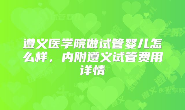 遵义医学院做试管婴儿怎么样,内附遵义试管费用详情