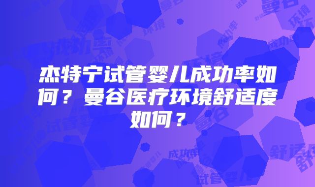 杰特宁试管婴儿成功率如何？曼谷医疗环境舒适度如何？