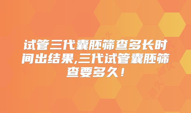 试管三代囊胚筛查多长时间出结果,三代试管囊胚筛查要多久!