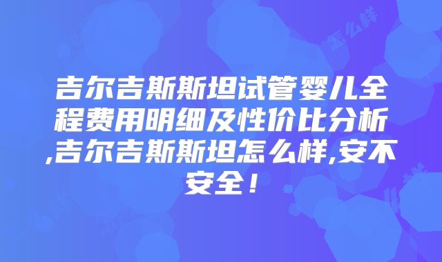吉尔吉斯斯坦试管婴儿全程费用明细及性价比分析,吉尔吉斯斯坦怎么样,安不安全！