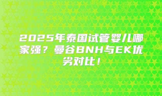 2025年泰国试管婴儿哪家强?曼谷BNH与EK优劣对比!