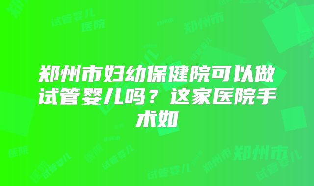 郑州市妇幼保健院可以做试管婴儿吗?这家医院手术如