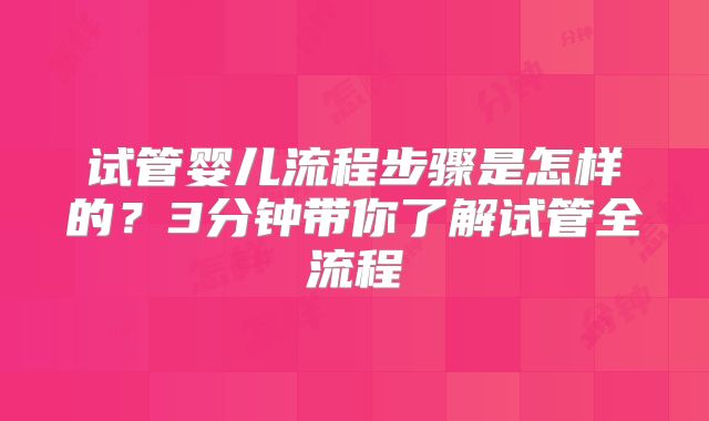 试管婴儿流程步骤是怎样的？3分钟带你了解试管全流程