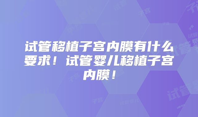 试管移植子宫内膜有什么要求！试管婴儿移植子宫内膜！