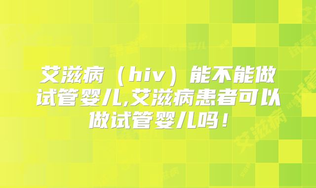 艾滋病(hiv)能不能做试管婴儿,艾滋病患者可以做试管婴儿吗!