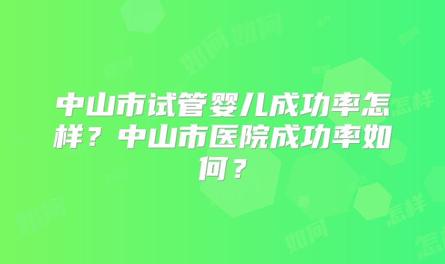 中山市试管婴儿成功率怎样？中山市医院成功率如何？