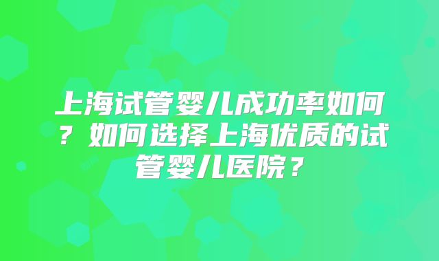 上海试管婴儿成功率如何？如何选择上海优质的试管婴儿医院？