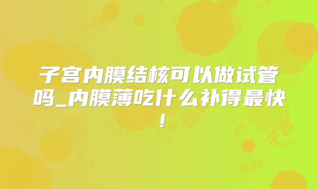 子宫内膜结核可以做试管吗_内膜薄吃什么补得最快!