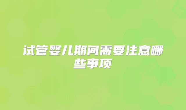试管婴儿期间需要注意哪些事项