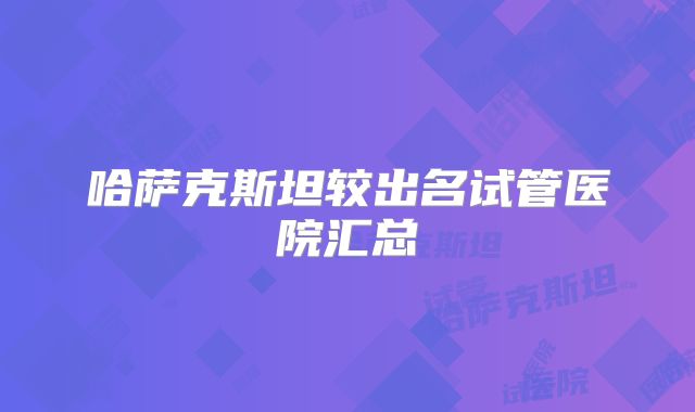 哈萨克斯坦较出名试管医院汇总