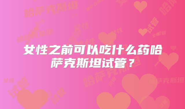 女性之前可以吃什么药哈萨克斯坦试管？