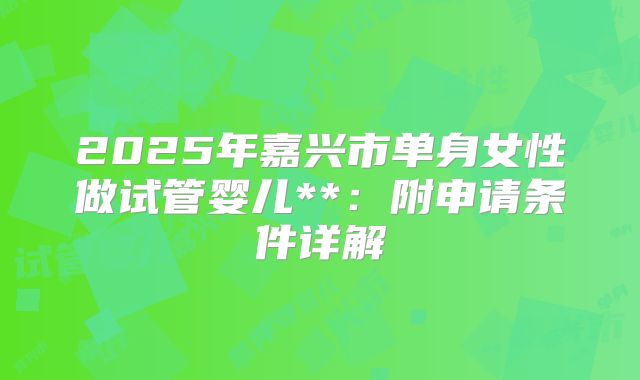 2025年嘉兴市单身女性做试管婴儿**:附申请条件详解