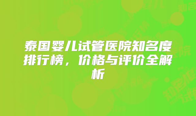 泰国婴儿试管医院知名度排行榜，价格与评价全解析