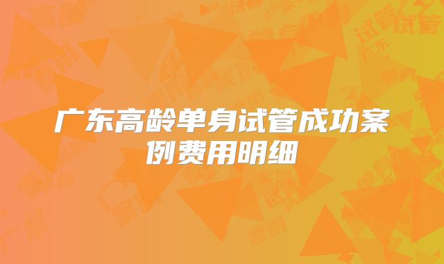广东高龄单身试管成功案例费用明细