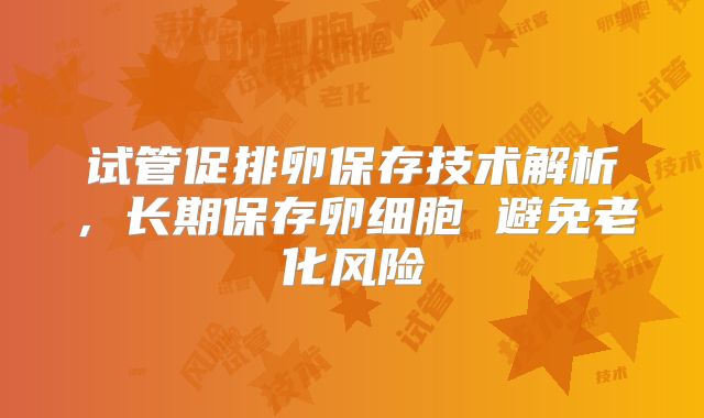 试管促排卵保存技术解析，长期保存卵细胞 避免老化风险