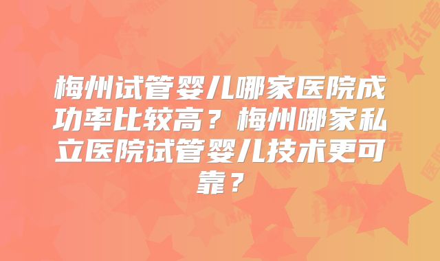 梅州试管婴儿哪家医院成功率比较高?梅州哪家私立医院试管婴儿技术更可靠?
