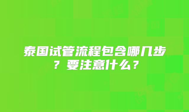 泰国试管流程包含哪几步?要注意什么?