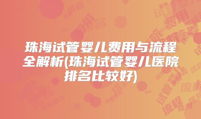 珠海试管婴儿费用与流程全解析(珠海试管婴儿医院排名比较好)